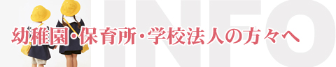 幼稚園・保育所・学校法人の方々へ