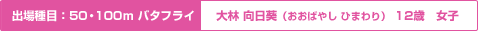 出場種目：50・100ｍバタフライ　大林 向日葵（おおばやし ひまわり） 12歳 女子