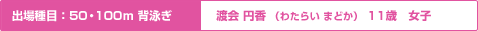 出場種目：50・100ｍ背泳ぎ 渡会 円香 （わたらい まどか） 11歳 女子